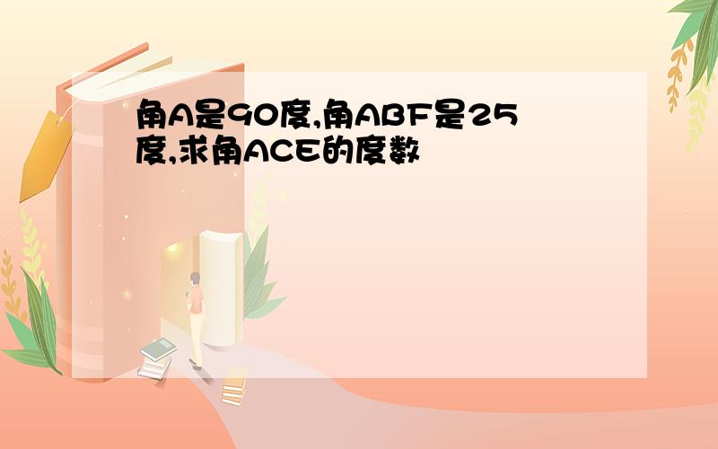 角A是90度,角ABF是25度,求角ACE的度数