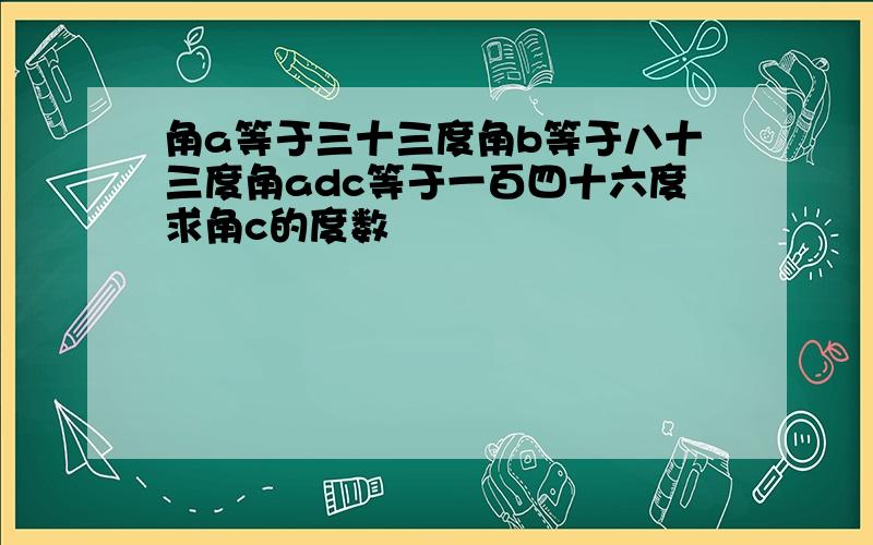 角a等于三十三度角b等于八十三度角adc等于一百四十六度求角c的度数