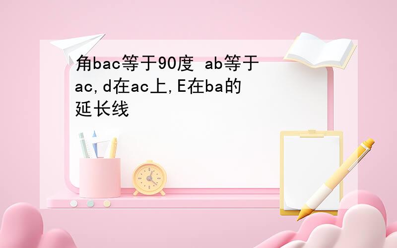 角bac等于90度 ab等于ac,d在ac上,E在ba的延长线