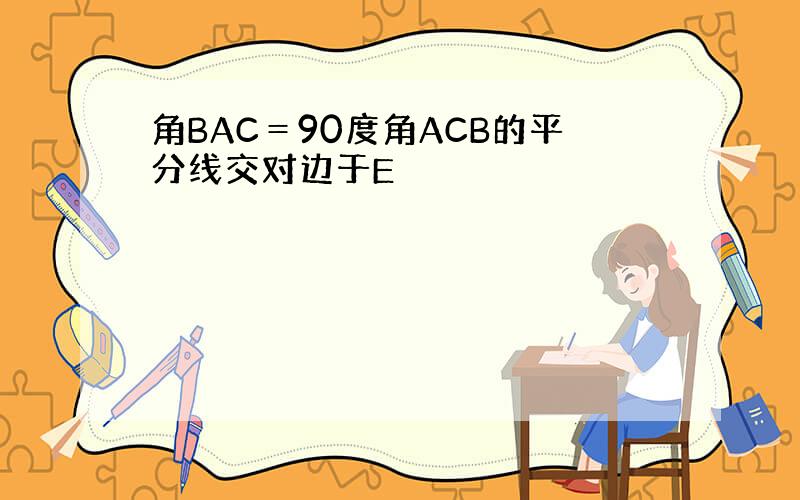 角BAC＝90度角ACB的平分线交对边于E