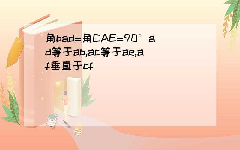 角bad=角CAE=90°ad等于ab,ac等于ae,af垂直于cf