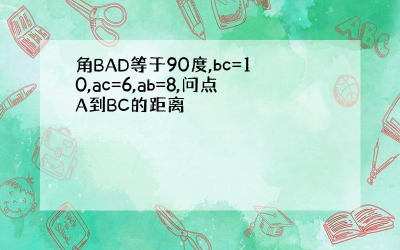 角BAD等于90度,bc=10,ac=6,ab=8,问点A到BC的距离