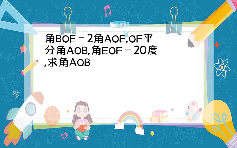 角BOE＝2角AOE,OF平分角AOB,角EOF＝20度,求角AOB