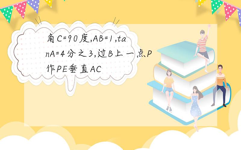 角C=90度,AB=1,tanA=4分之3,过B上一点P作PE垂直AC