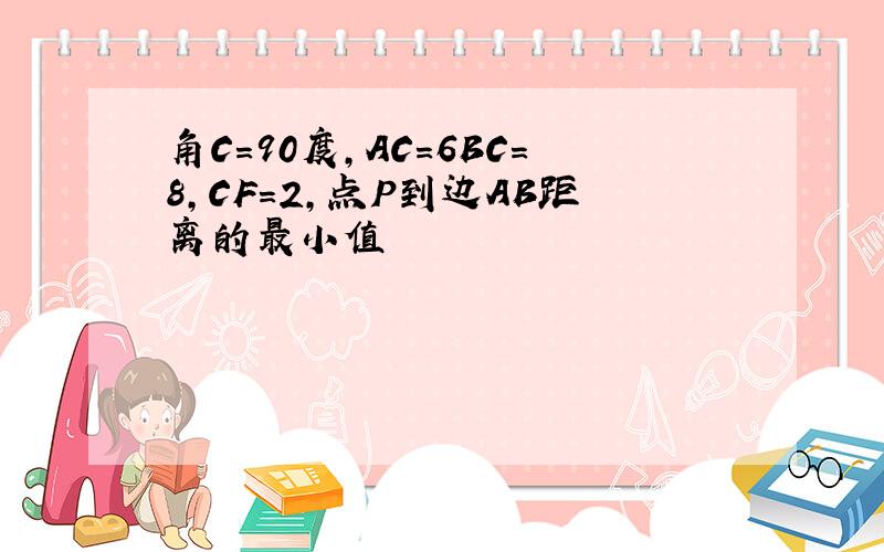 角C=90度,AC=6BC=8,CF=2,点P到边AB距离的最小值