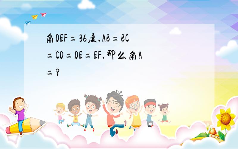 角DEF=36度,AB=BC=CD=DE=EF,那么角A=?