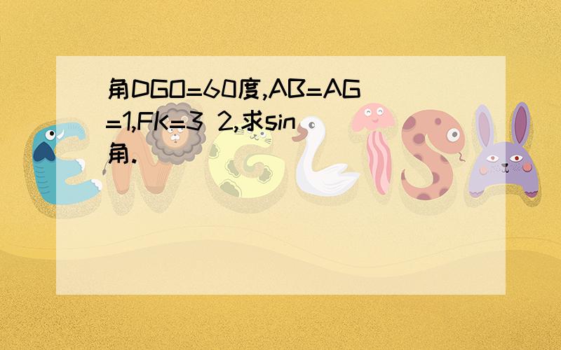 角DGO=60度,AB=AG=1,FK=3 2,求sin角.