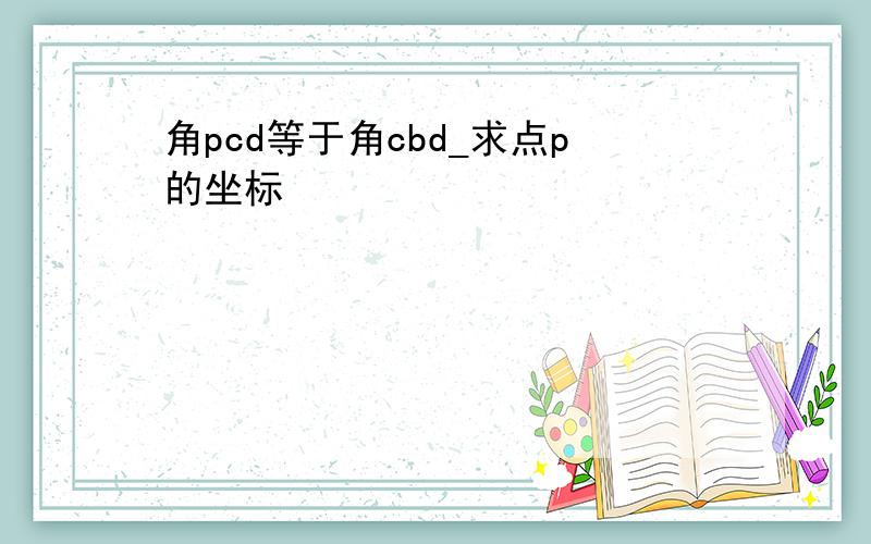 角pcd等于角cbd_求点p的坐标