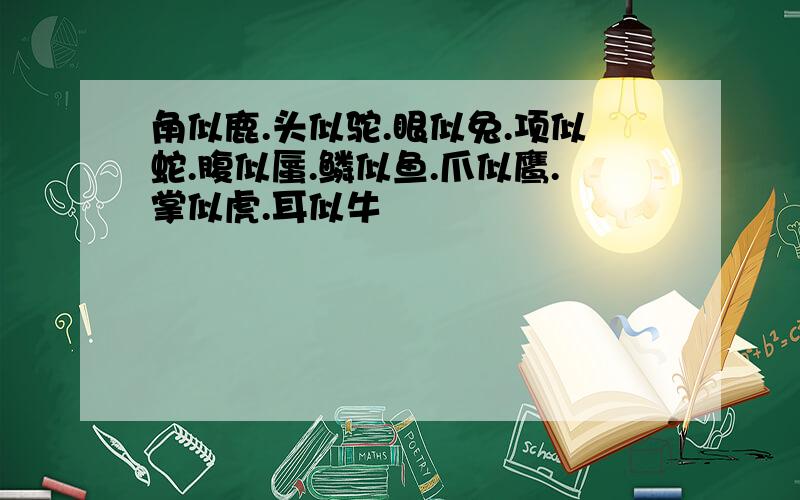 角似鹿.头似驼.眼似兔.项似蛇.腹似蜃.鳞似鱼.爪似鹰.掌似虎.耳似牛