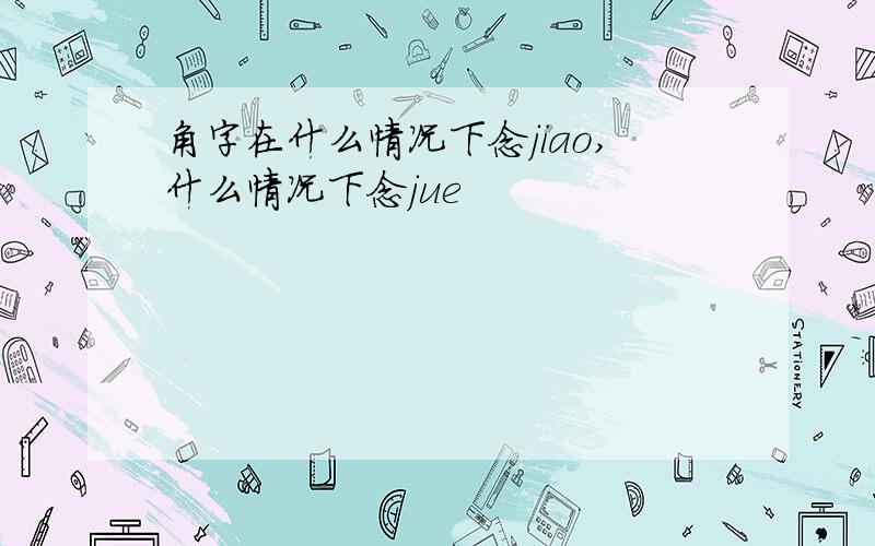 角字在什么情况下念jiao,什么情况下念jue