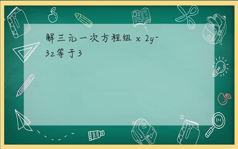 解三元一次方程组 x 2y-3z等于3