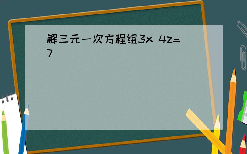 解三元一次方程组3x 4z=7