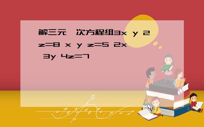 解三元一次方程组3x y 2z=8 x y z=5 2x 3y 4z=7