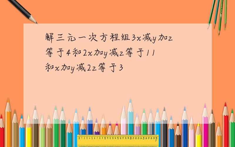 解三元一次方程组3x减y加z等于4和2x加y减z等于11和x加y减2z等于3