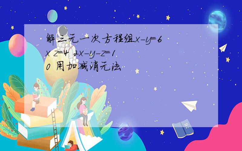 解三元一次方程组x-y=6 x z=4 2x-y-z=10 用加减消元法