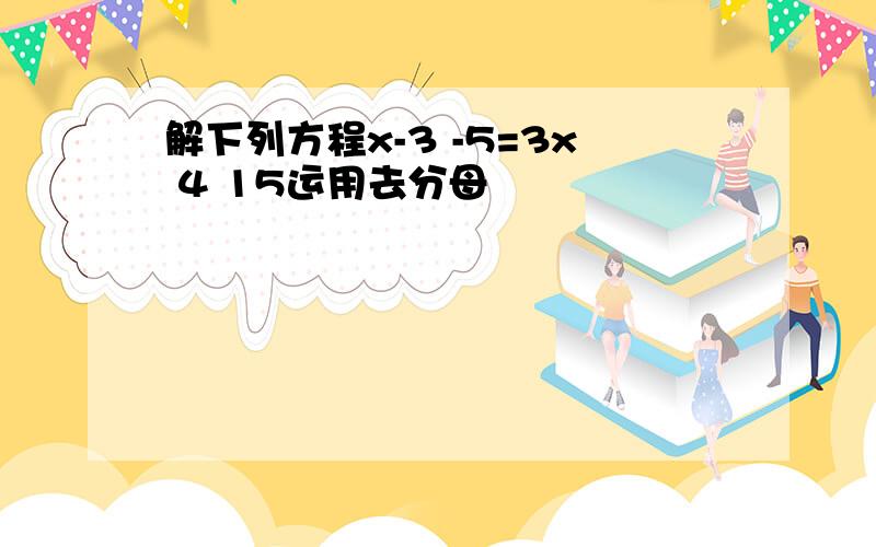 解下列方程x-3 -5=3x 4 15运用去分母