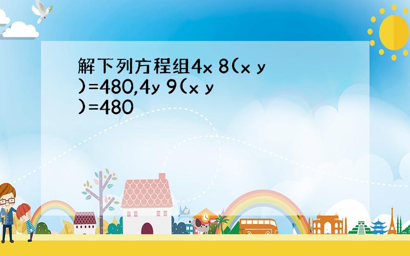 解下列方程组4x 8(x y)=480,4y 9(x y)=480