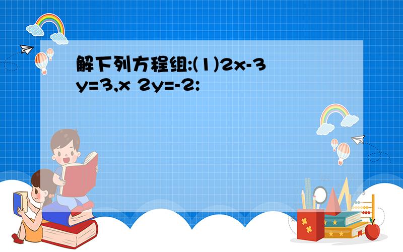 解下列方程组:(1)2x-3y=3,x 2y=-2: