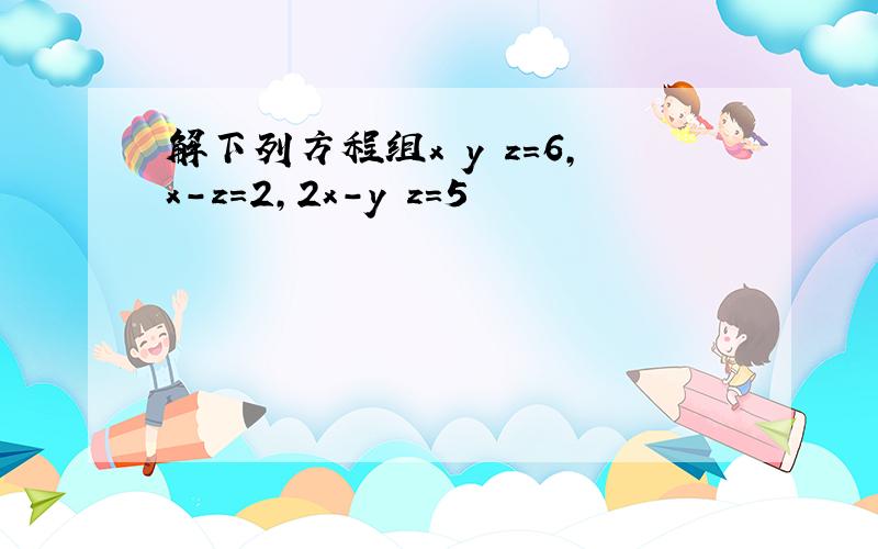 解下列方程组x y z=6,x-z=2,2x-y z=5