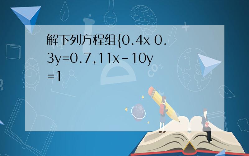 解下列方程组{0.4x 0.3y=0.7,11x-10y=1