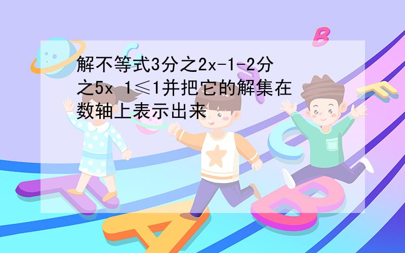 解不等式3分之2x-1-2分之5x 1≤1并把它的解集在数轴上表示出来