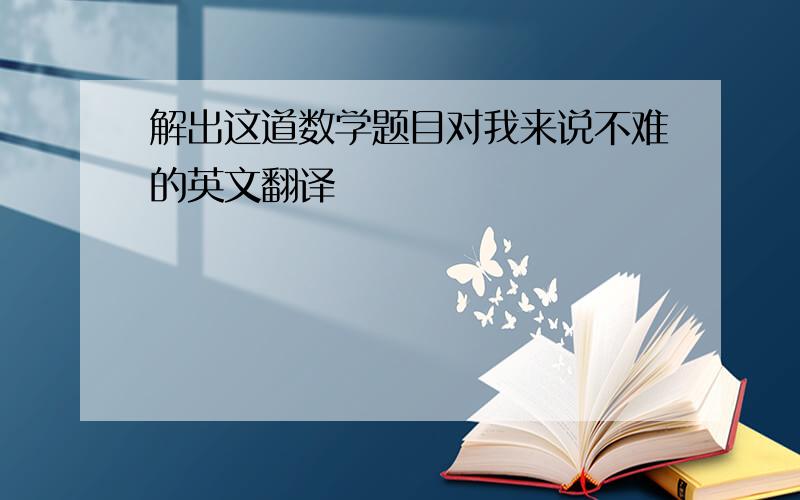 解出这道数学题目对我来说不难的英文翻译