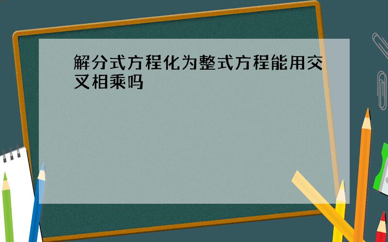 解分式方程化为整式方程能用交叉相乘吗