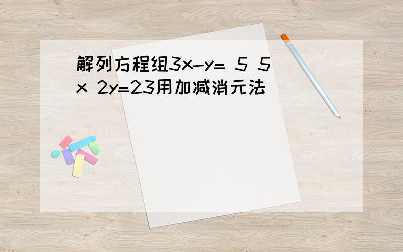 解列方程组3x-y= 5 5x 2y=23用加减消元法