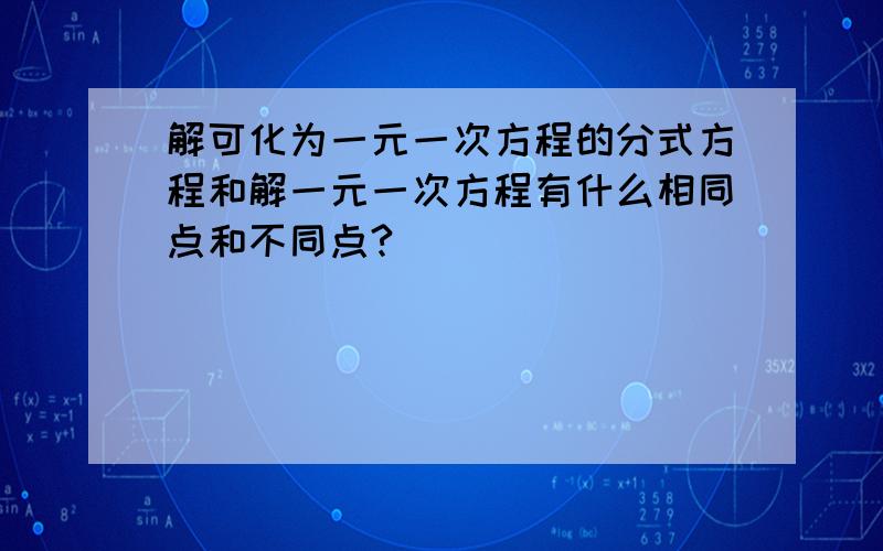 解可化为一元一次方程的分式方程和解一元一次方程有什么相同点和不同点?