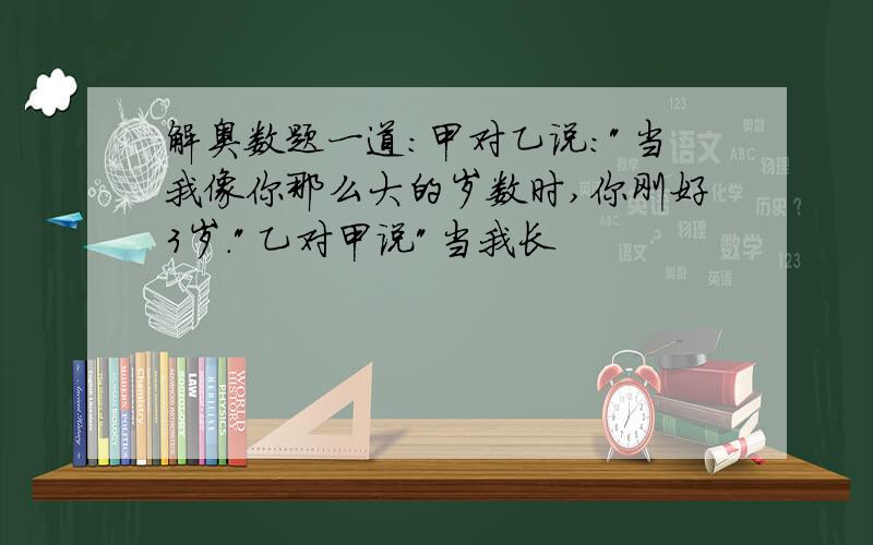 解奥数题一道:甲对乙说:"当我像你那么大的岁数时,你刚好3岁."乙对甲说"当我长