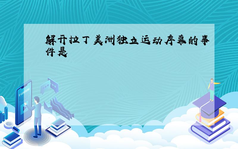 解开拉丁美洲独立运动序幕的事件是