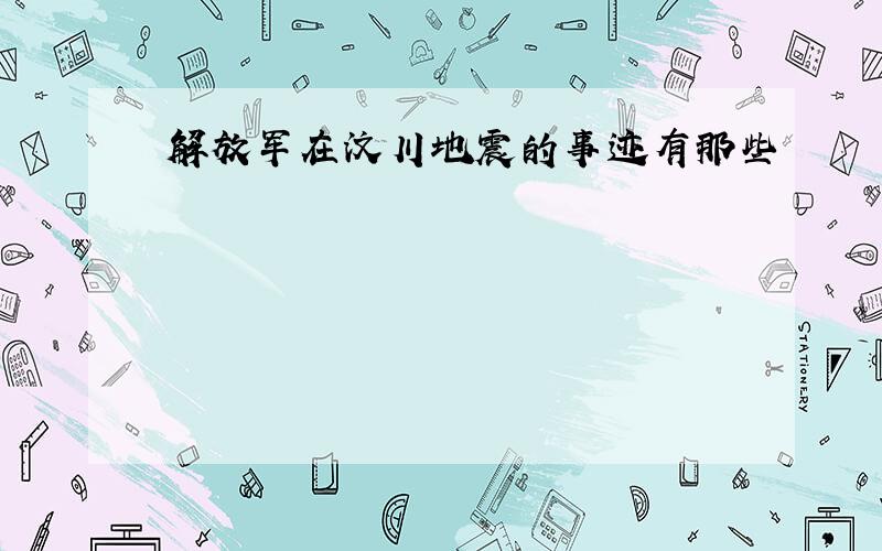 解放军在汶川地震的事迹有那些