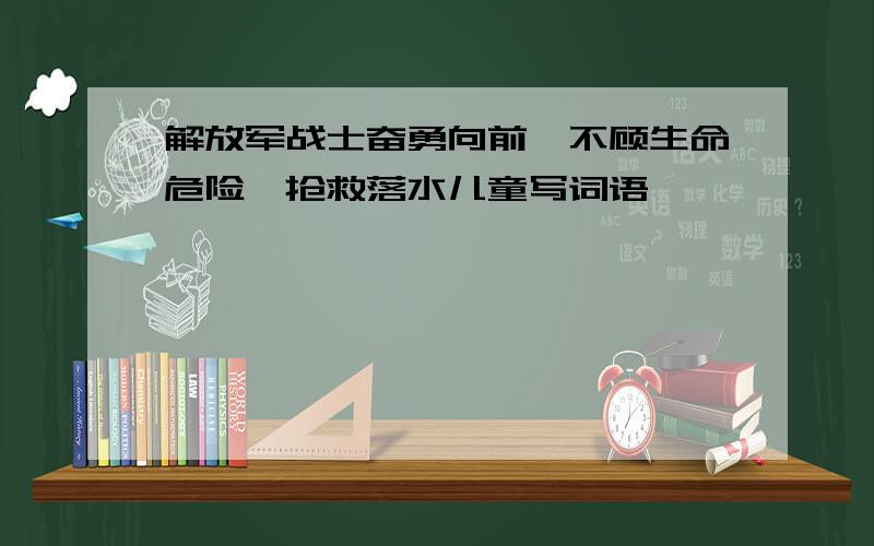 解放军战士奋勇向前,不顾生命危险,抢救落水儿童写词语