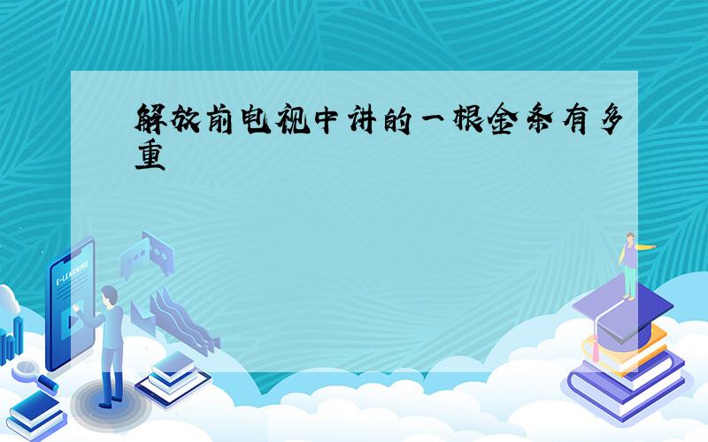 解放前电视中讲的一根金条有多重