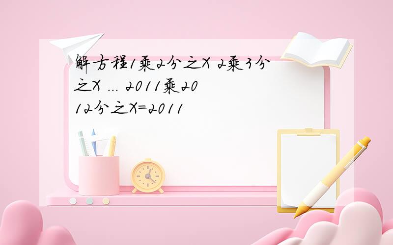 解方程1乘2分之X 2乘3分之X ... 2011乘2012分之X=2011