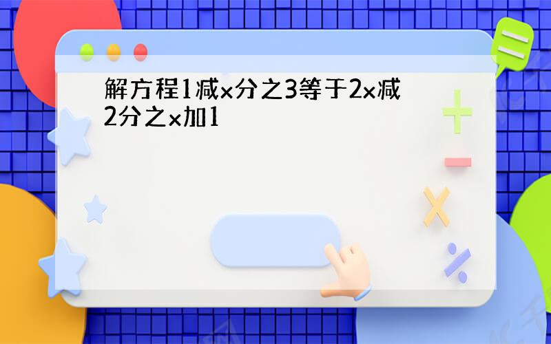 解方程1减x分之3等于2x减2分之x加1