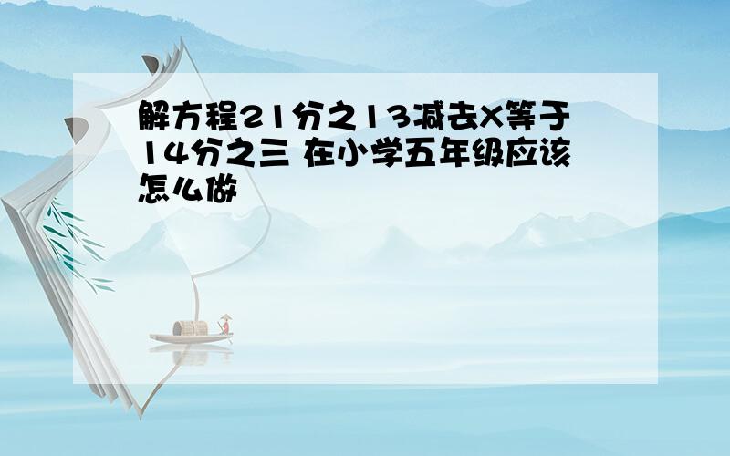 解方程21分之13减去X等于14分之三 在小学五年级应该怎么做