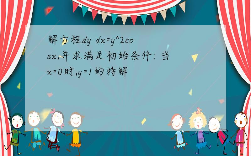 解方程dy dx=y^2cosx,并求满足初始条件: 当x=0时,y=1的特解