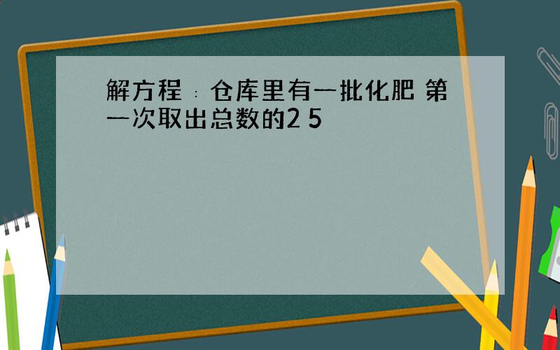 解方程∶仓库里有一批化肥 第一次取出总数的2 5