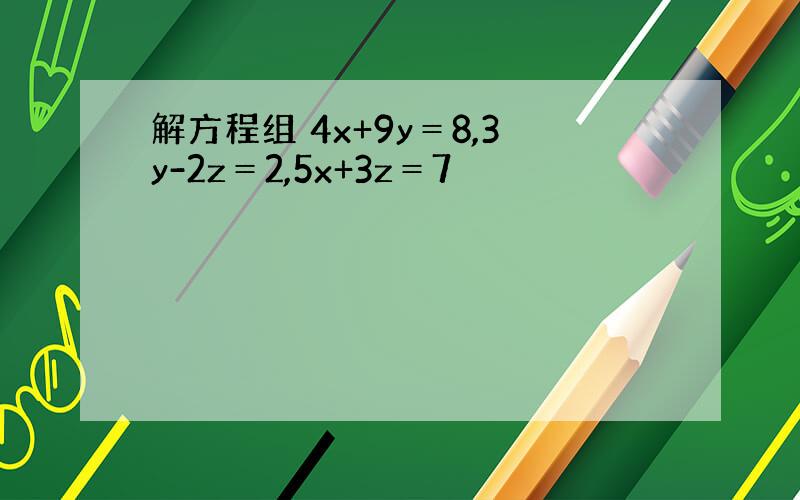 解方程组 4x+9y＝8,3y-2z＝2,5x+3z＝7