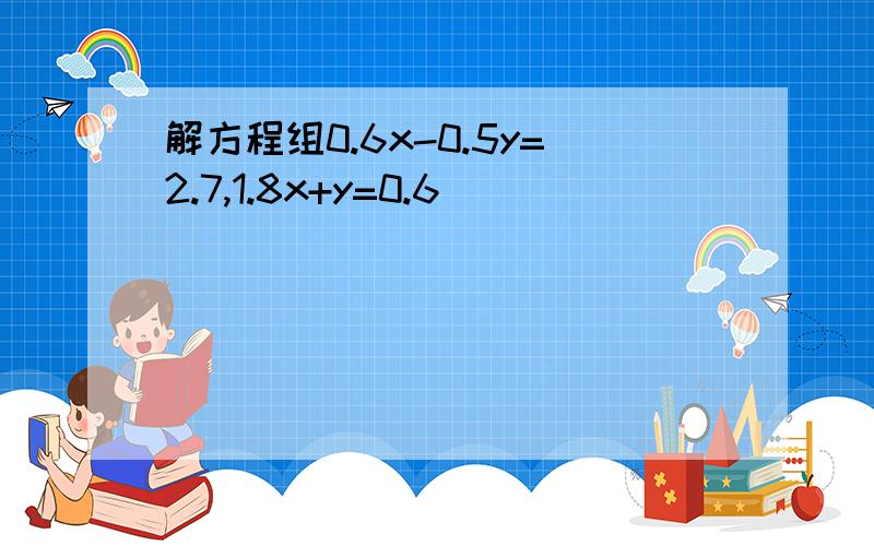 解方程组0.6x-0.5y=2.7,1.8x+y=0.6