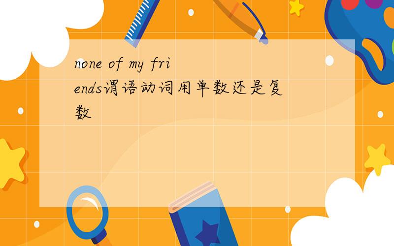 none of my friends谓语动词用单数还是复数