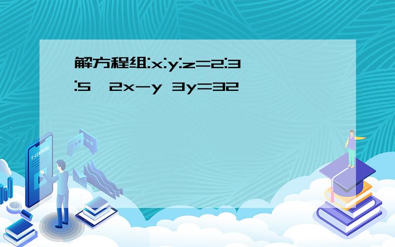 解方程组:x:y:z=2:3:5,2x-y 3y=32