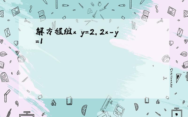 解方程组x y=2,2x-y=1