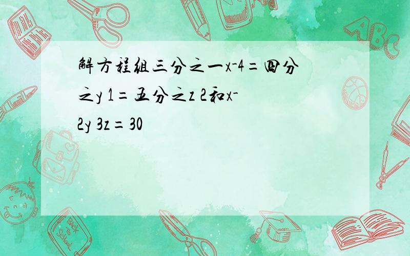 解方程组三分之一x-4=四分之y 1=五分之z 2和x-2y 3z=30