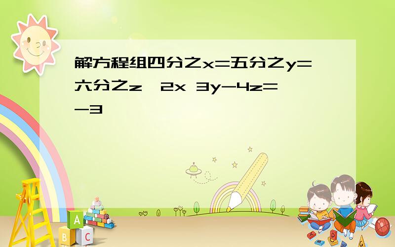 解方程组四分之x=五分之y=六分之z,2x 3y-4z=-3