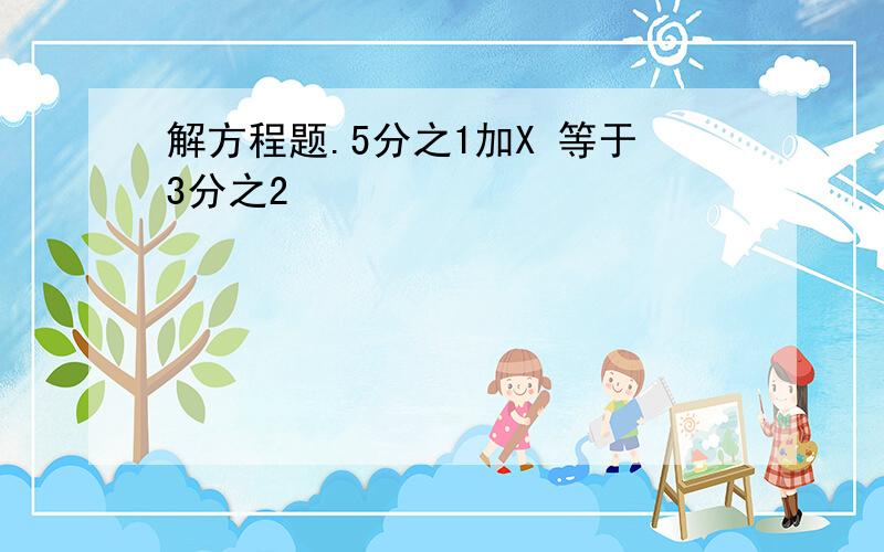 解方程题.5分之1加X 等于3分之2