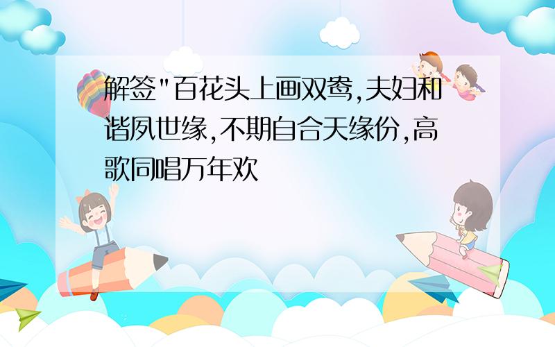 解签"百花头上画双鸯,夫妇和谐夙世缘,不期自合天缘份,高歌同唱万年欢