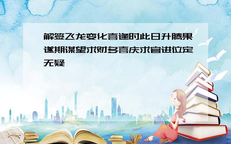 解签飞龙变化喜逢时此日升腾果遂期谋望求财多喜庆求官进位定无疑