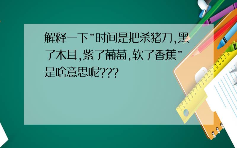 解释一下"时间是把杀猪刀,黑了木耳,紫了葡萄,软了香蕉"是啥意思呢???